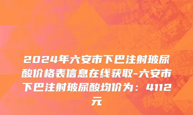 2024年六安市下巴注射玻尿酸价格表信息在线获取-六安市下巴注射玻尿酸均价为：4112元