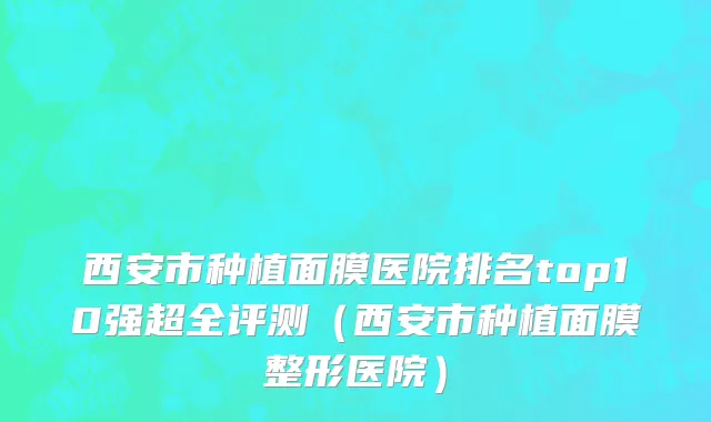 西安市种植面膜医院排名top10强超全评测（西安市种植面膜整形医院）