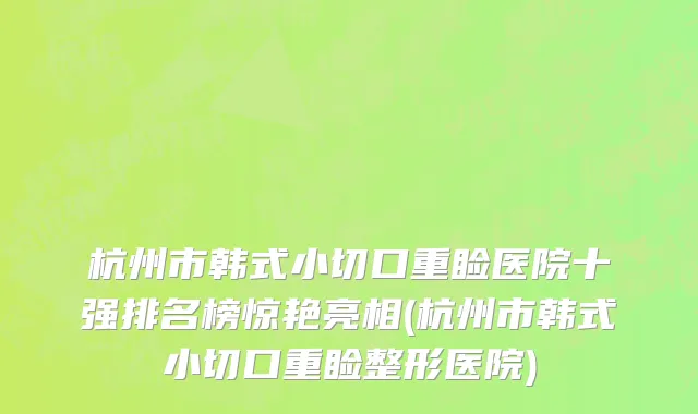 杭州市韩式小切口重睑医院十强排名榜惊艳亮相(杭州市韩式小切口重睑整形医院)