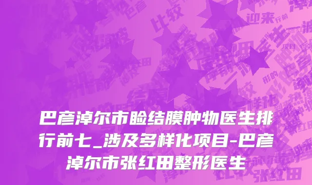 巴彦淖尔市睑结膜肿物医生排行前七_涉及多样化项目-巴彦淖尔市张红田整形医生