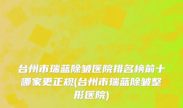 台州市瑞蓝除皱医院排名榜前十哪家更正规(台州市瑞蓝除皱整形医院)