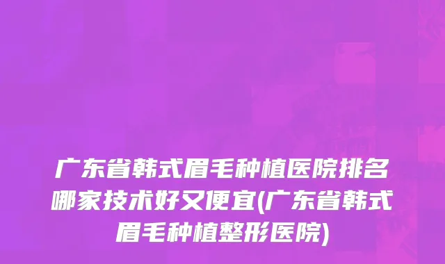 广东省韩式眉毛种植医院排名哪家技术好又便宜(广东省韩式眉毛种植整形医院)