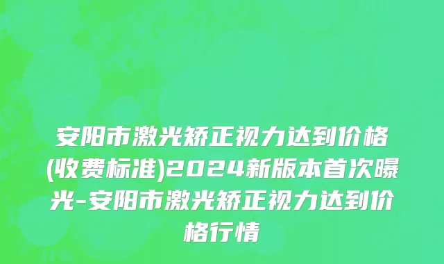 安阳市激光矫正视力达到价格(收费标准)2024新版本首次曝光-安阳市激光矫正视力达到价格行情