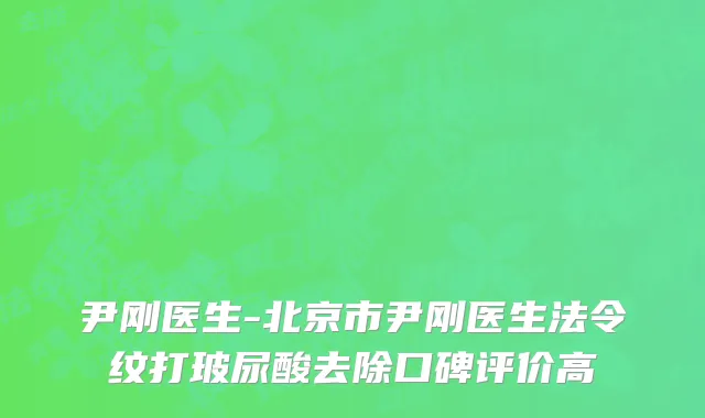 尹刚医生-北京市尹刚医生法令纹打玻尿酸去除口碑评价高