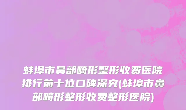 蚌埠市鼻部畸形整形收费医院排行前十位口碑深究(蚌埠市鼻部畸形整形收费整形医院)