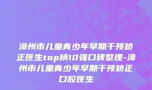 漳州市儿童青少年早期干预矫正医生top榜10强口碑整理-漳州市儿童青少年早期干预矫正口腔医生