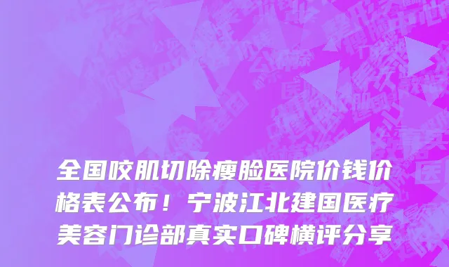 全国咬肌切除瘦脸医院价钱价格表公布!宁波江北建国医疗美容门诊部真实口碑横评分享