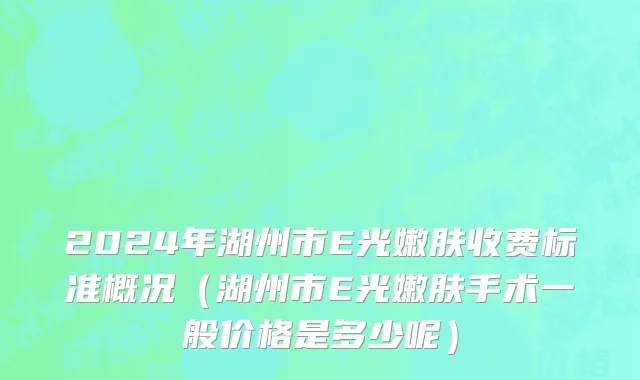 2024年湖州市E光嫩肤收费标准概况（湖州市E光嫩肤手术一般价格是多少呢）