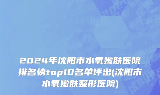 2024年沈阳市水氧嫩肤医院排名榜top10名单评出(沈阳市水氧嫩肤整形医院)