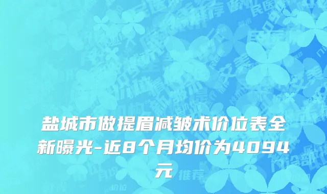 盐城市做提眉减皱术价位表全新曝光-近8个月均价为4094元