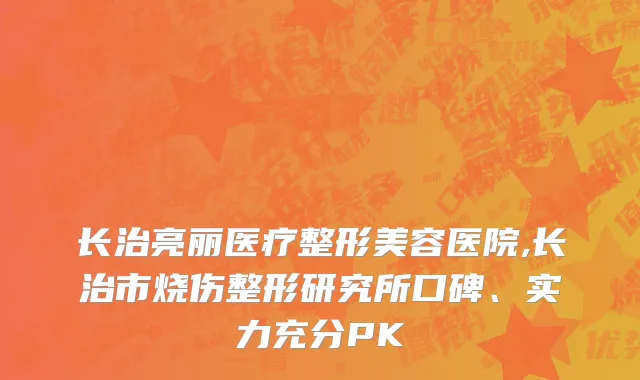 长治亮丽医疗整形美容医院,长治市烧伤整形研究所口碑、实力充分PK