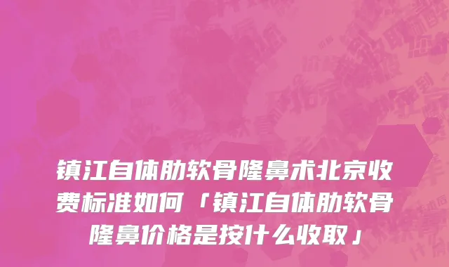 镇江自体肋软骨隆鼻术北京收费标准如何「镇江自体肋软骨隆鼻价格是按什么收取」