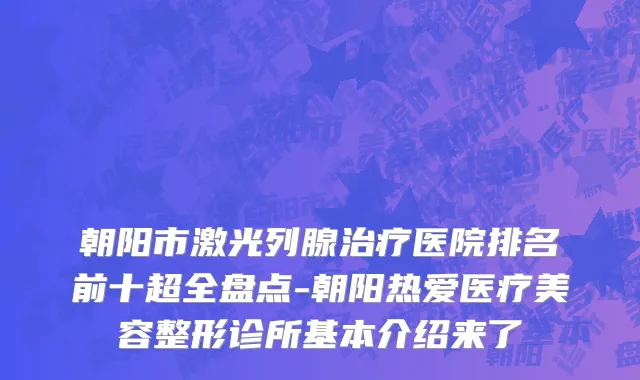 朝阳市激光列腺治疗医院排名前十超全盘点-朝阳热爱医疗美容整形诊所基本介绍来了
