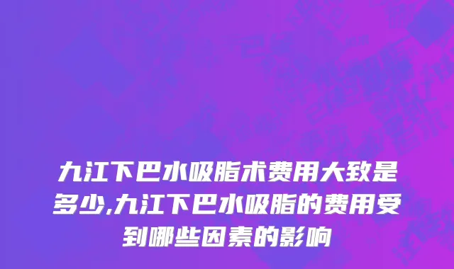 九江下巴水吸脂术费用大致是多少,九江下巴水吸脂的费用受到哪些因素的影响