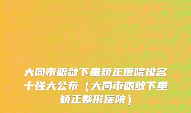 大同市眼敛下垂矫正医院排名十强大公布（大同市眼敛下垂矫正整形医院）
