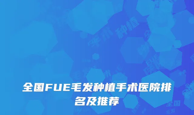 全国FUE毛发种植手术医院排名及推荐