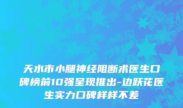 天水市小腿神经阻断术医生口碑榜前10强呈现推出-边跃花医生实力口碑样样不差