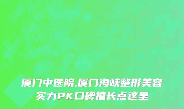 厦门中医院,厦门海峡整形美容实力PK口碑擅长点这里