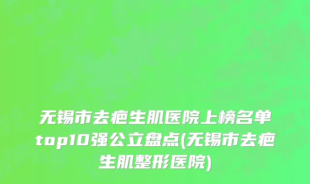 无锡市去疤生肌医院上榜名单top10强公立盘点(无锡市去疤生肌整形医院)