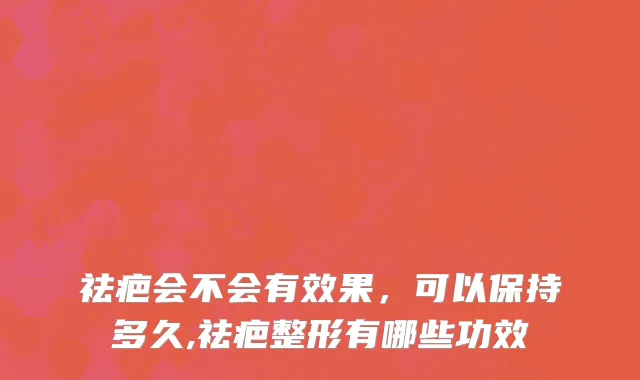 祛疤会不会有效果，可以保持多久,祛疤整形有哪些功效