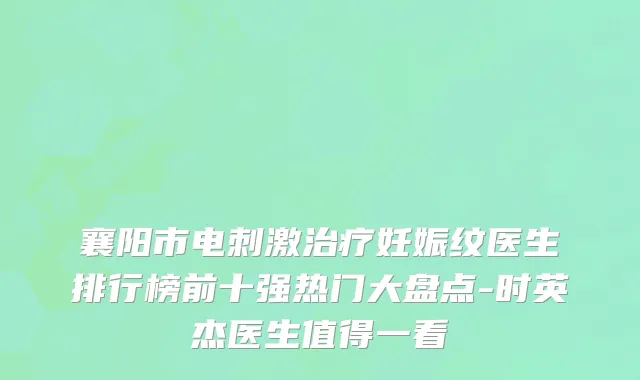 襄阳市电刺激治疗妊娠纹医生排行榜前十强热门大盘点-时英杰医生值得一看