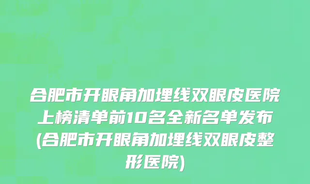 合肥市开眼角加埋线双眼皮医院上榜清单前10名全新名单发布(合肥市开眼角加埋线双眼皮整形医院)