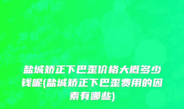 盐城矫正下巴歪价格大概多少钱呢(盐城矫正下巴歪费用的因素有哪些)
