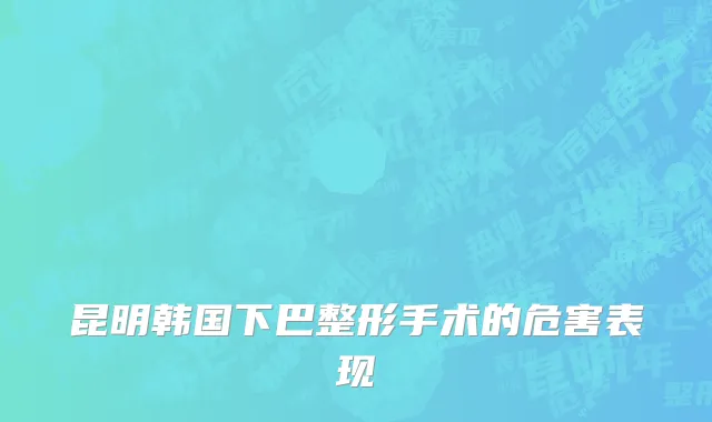 昆明韩国下巴整形手术的危害表现