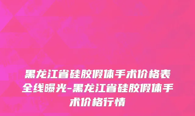 黑龙江省硅胶假体手术价格表全线曝光-黑龙江省硅胶假体手术价格行情