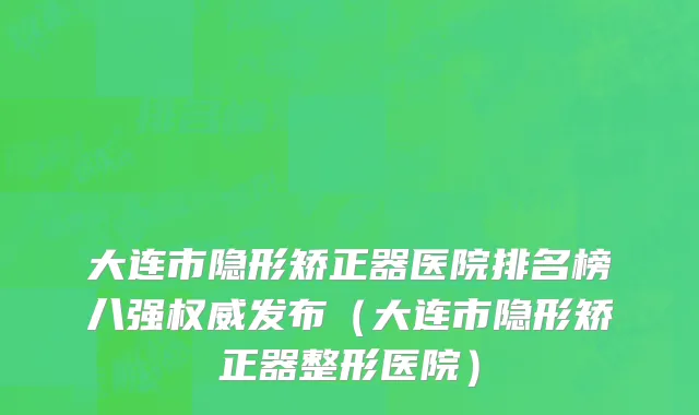 大连市隐形矫正器医院排名榜八强权威发布（大连市隐形矫正器整形医院）