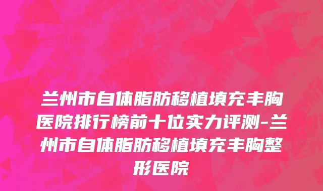 兰州市自体脂肪移植填充丰胸医院排行榜前十位实力评测-兰州市自体脂肪移植填充丰胸整形医院