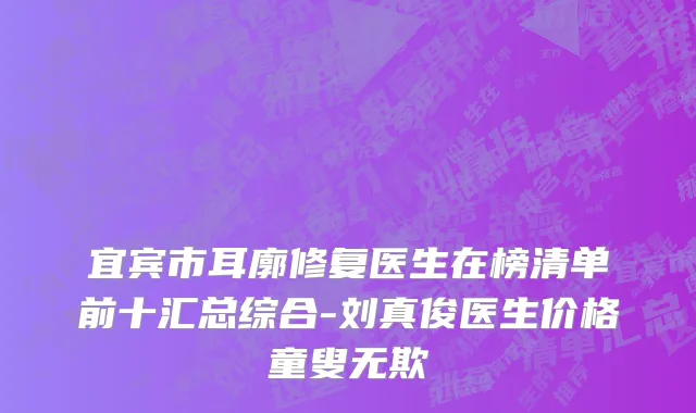 宜宾市耳廓修复医生在榜清单前十汇总综合-刘真俊医生价格童叟无欺