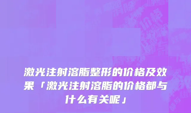 激光注射溶脂整形的价格及效果「激光注射溶脂的价格都与什么有关呢」