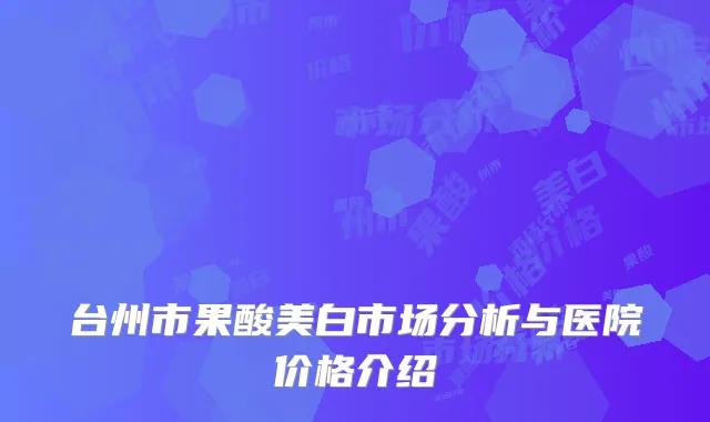 台州市果酸美白市场分析与医院价格介绍