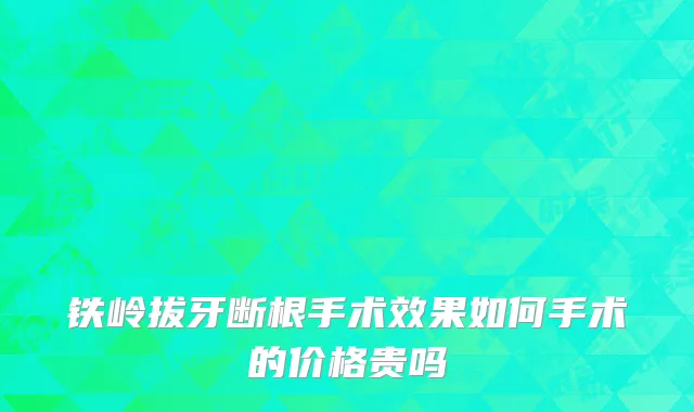 铁岭拔牙断根手术效果如何手术的价格贵吗
