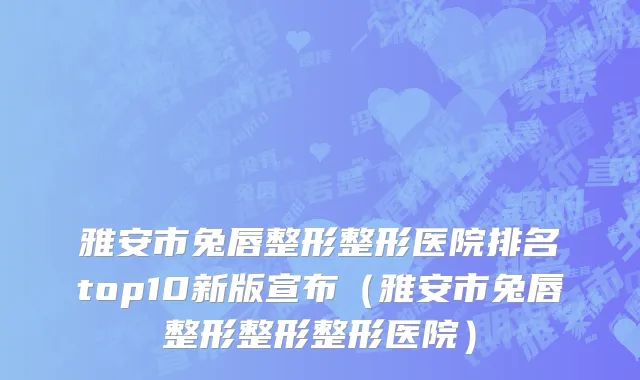 雅安市兔唇整形整形医院排名top10新版宣布（雅安市兔唇整形整形整形医院）
