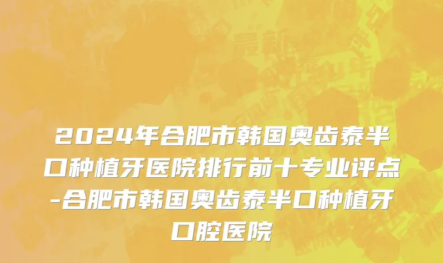 2024年合肥市韩国奥齿泰半口种植牙医院排行前十专业评点-合肥市韩国奥齿泰半口种植牙口腔医院