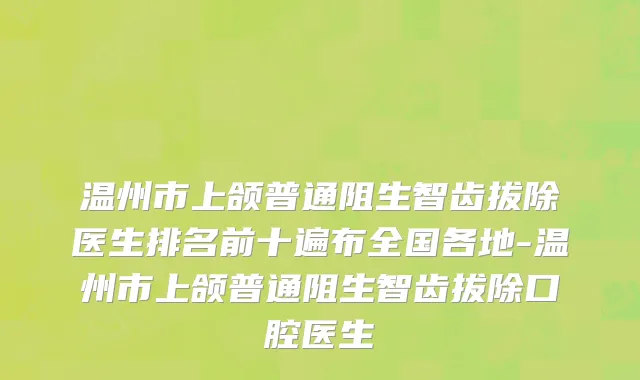 温州市上颌普通阻生智齿拔除医生排名前十遍布全国各地-温州市上颌普通阻生智齿拔除口腔医生