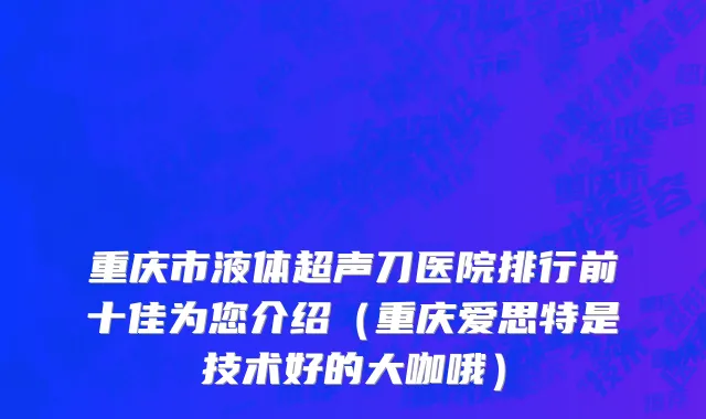 重庆市液体超声刀医院排行前十佳为您介绍（重庆爱思特是技术好的大咖哦）