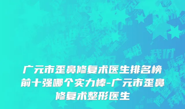 广元市歪鼻修复术医生排名榜前十强哪个实力棒-广元市歪鼻修复术整形医生