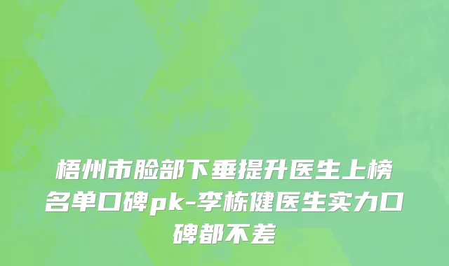 梧州市脸部下垂提升医生上榜名单口碑pk-李栋健医生实力口碑都不差
