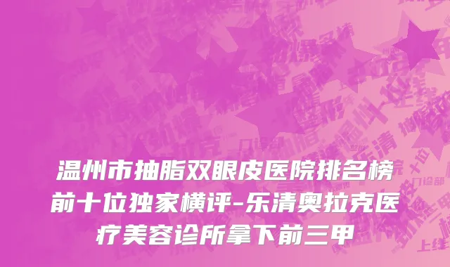 温州市抽脂双眼皮医院排名榜前十位独家横评-乐清奥拉克医疗美容诊所拿下前三甲