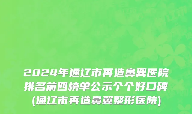 2024年通辽市再造鼻翼医院排名前四榜单公示个个好口碑(通辽市再造鼻翼整形医院)