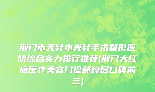 荆门市无针水光针手术整形医院综合实力排行推荐(荆门大红鹰医疗美容门诊部稳居口碑前三)
