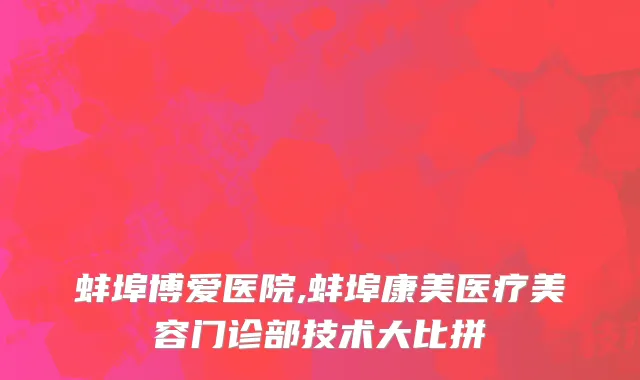 蚌埠博爱医院,蚌埠康美医疗美容门诊部技术大比拼