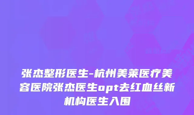 张杰整形医生-杭州美莱医疗美容医院张杰医生opt去红血丝新机构医生入围