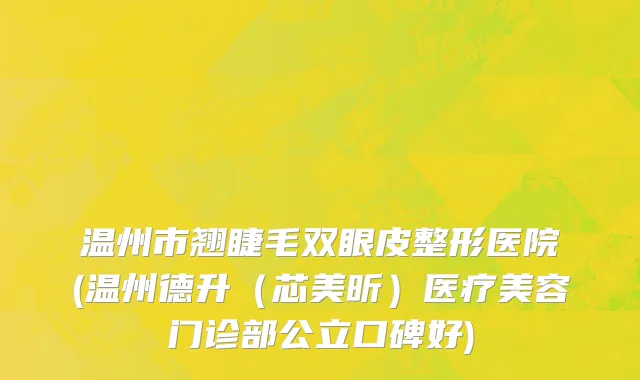 温州市翘睫毛双眼皮整形医院(温州德升（芯美昕）医疗美容门诊部公立口碑好)