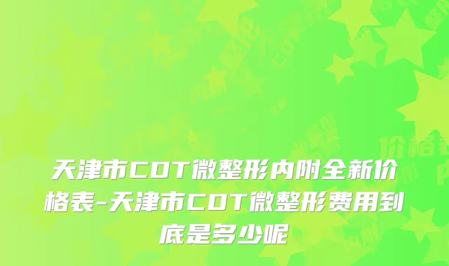 天津市CDT微整形内附全新价格表-天津市CDT微整形费用到底是多少呢