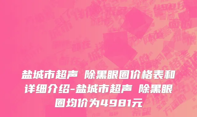 盐城市超声袪除黑眼圈价格表和详细介绍-盐城市超声袪除黑眼圈均价为4981元