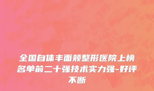 全国自体丰面颊整形医院上榜名单前二十强技术实力强-好评不断